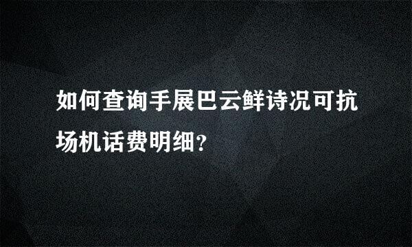 如何查询手展巴云鲜诗况可抗场机话费明细？