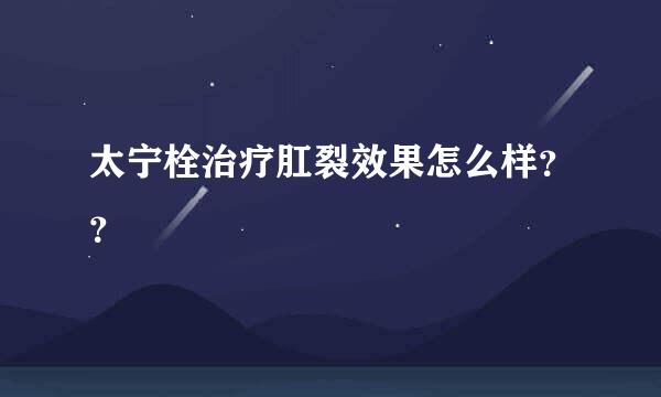 太宁栓治疗肛裂效果怎么样？？