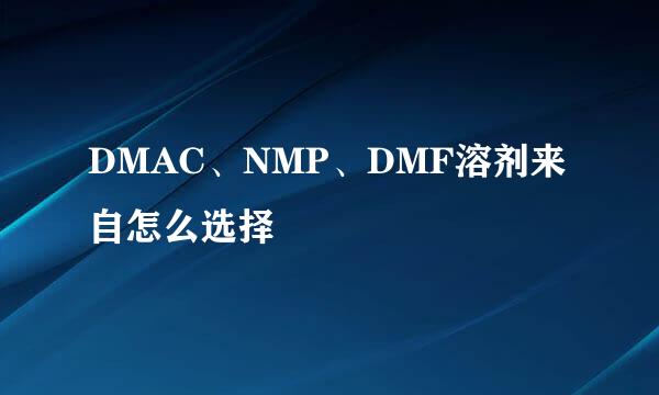 DMAC、NMP、DMF溶剂来自怎么选择