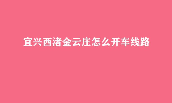 宜兴西渚金云庄怎么开车线路