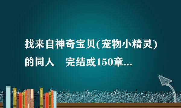 找来自神奇宝贝(宠物小精灵)的同人 完结或150章以上 说的多的给分