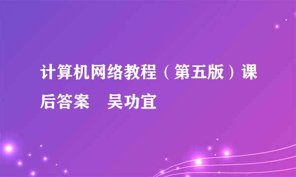 计算机网络教程（第五版）课后答案 吴功宜