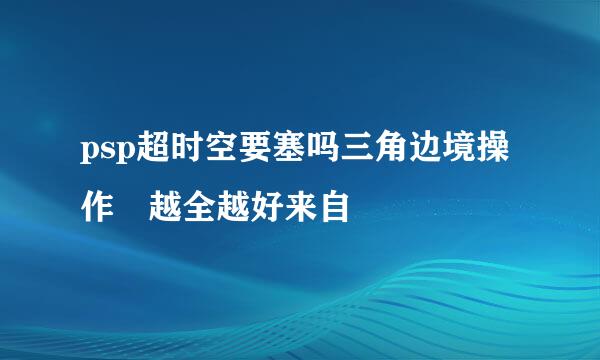 psp超时空要塞吗三角边境操作 越全越好来自