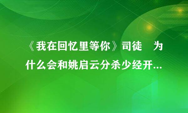 《我在回忆里等你》司徒玦为什么会和姚启云分杀少经开，七年前发生了什么事？