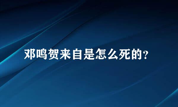 邓鸣贺来自是怎么死的？