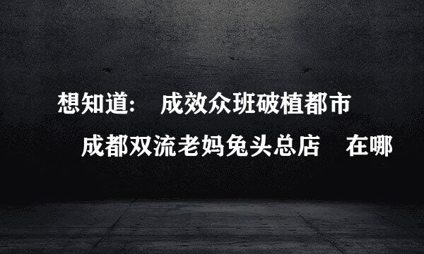 想知道: 成效众班破植都市 成都双流老妈兔头总店 在哪