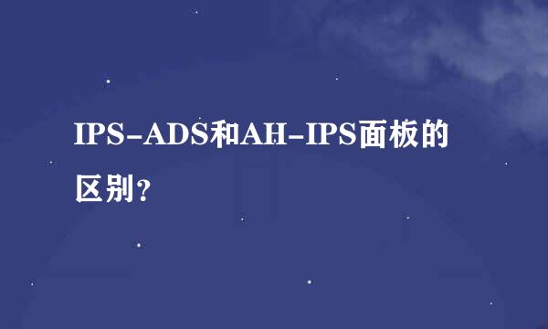 IPS-ADS和AH-IPS面板的区别？