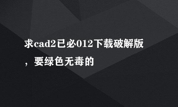 求cad2已必012下载破解版 ，要绿色无毒的