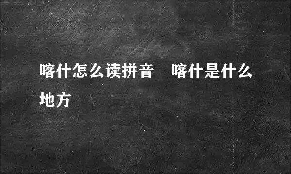 喀什怎么读拼音 喀什是什么地方