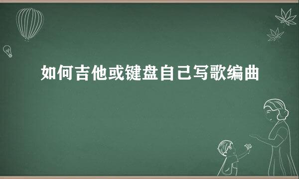 如何吉他或键盘自己写歌编曲