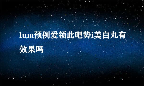 lum预例爱领此吧势i美白丸有效果吗