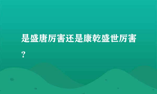 是盛唐厉害还是康乾盛世厉害？