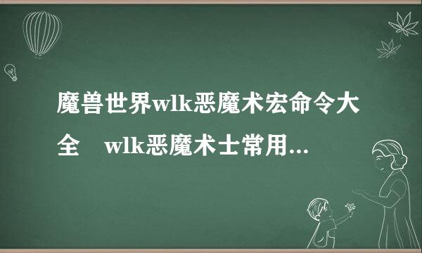 魔兽世界wlk恶魔术宏命令大全 wlk恶魔术士常用宏命令汇总