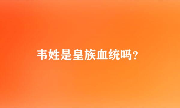 韦姓是皇族血统吗？