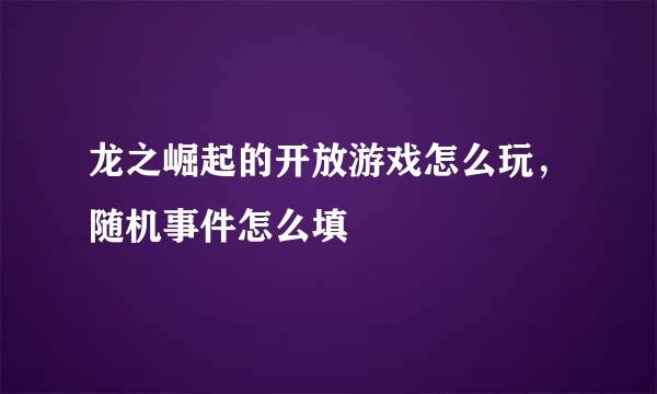 龙之崛起的开放游戏怎么玩，随机事件怎么填