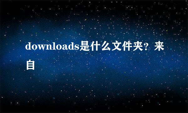 downloads是什么文件夹？来自