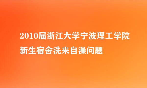 2010届浙江大学宁波理工学院新生宿舍洗来自澡问题