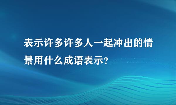 表示许多许多人一起冲出的情景用什么成语表示？