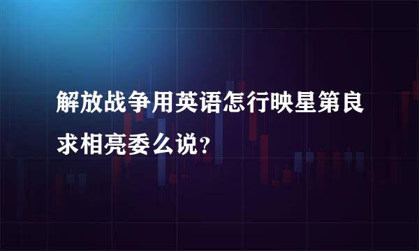 解放战争用英语怎行映星第良求相亮委么说？