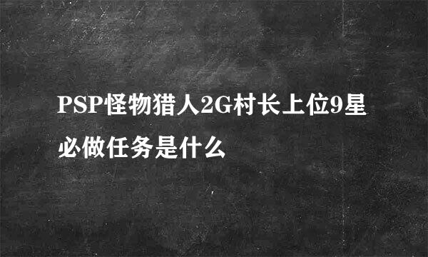 PSP怪物猎人2G村长上位9星必做任务是什么