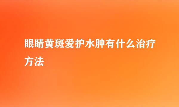 眼睛黄斑爱护水肿有什么治疗方法