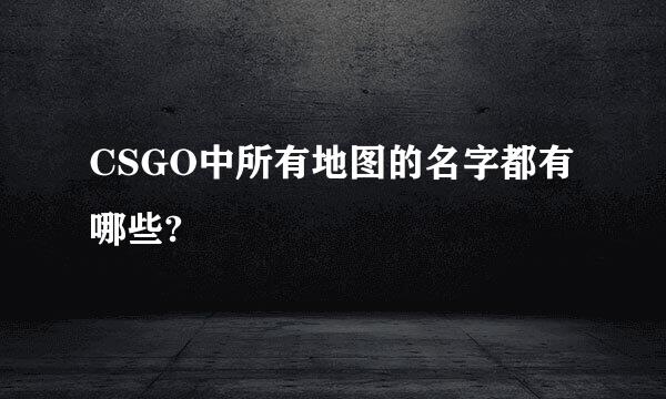 CSGO中所有地图的名字都有哪些?