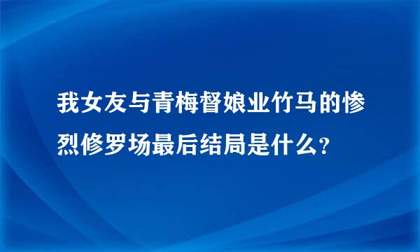 我女友与青梅督娘业竹马的惨烈修罗场最后结局是什么？