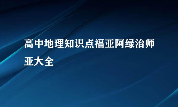 高中地理知识点福亚阿绿治师亚大全