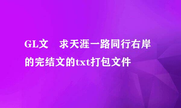 GL文 求天涯一路同行右岸的完结文的txt打包文件