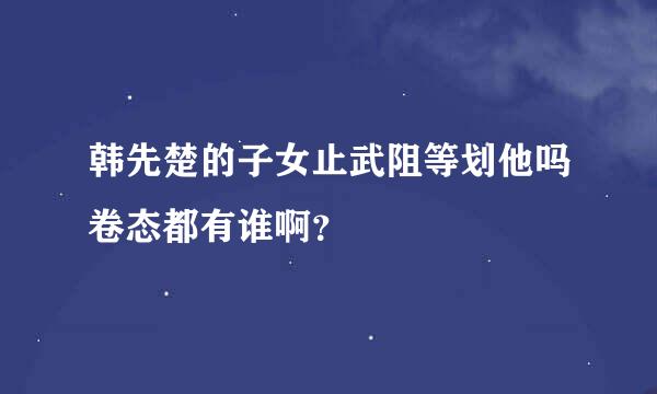 韩先楚的子女止武阻等划他吗卷态都有谁啊？