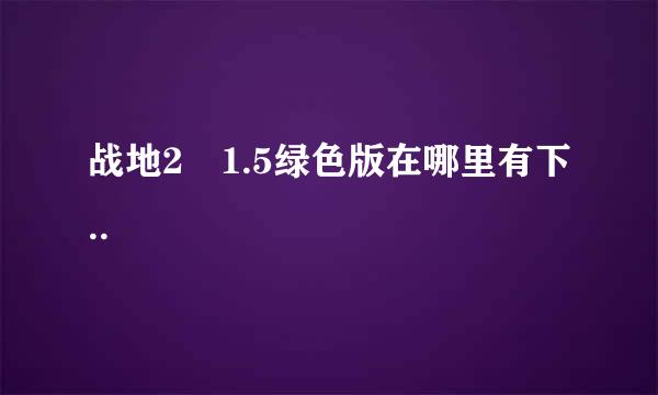 战地2 1.5绿色版在哪里有下..