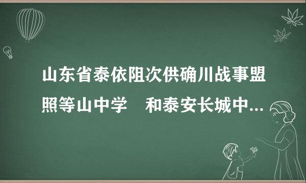 山东省泰依阻次供确川战事盟照等山中学 和泰安长城中学哪个好