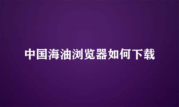 中国海油浏览器如何下载