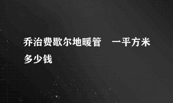 乔治费歇尔地暖管 一平方米多少钱