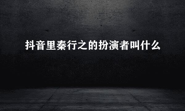 抖音里秦行之的扮演者叫什么