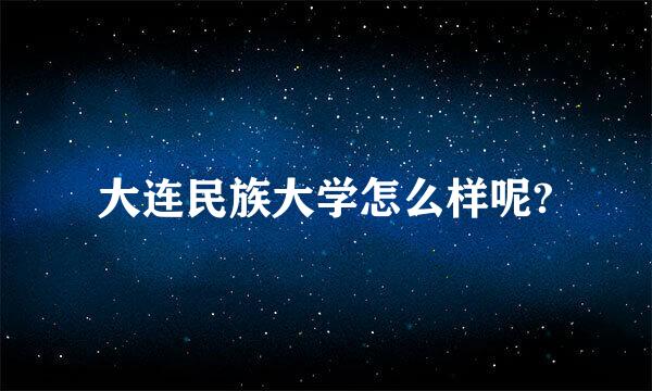 大连民族大学怎么样呢?