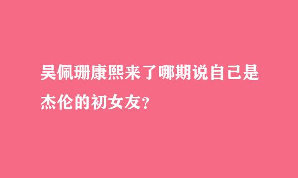 吴佩珊康熙来了哪期说自己是杰伦的初女友？