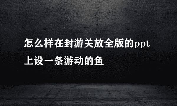 怎么样在封游关放全版的ppt上设一条游动的鱼