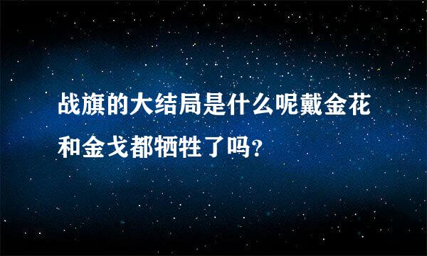 战旗的大结局是什么呢戴金花和金戈都牺牲了吗？