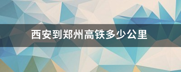 西安到郑州高铁来自多少公里