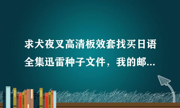 求犬夜叉高清板效套找买日语全集迅雷种子文件，我的邮箱是si映号真抗取特奏lence846148171@qq.com，谢谢啦！