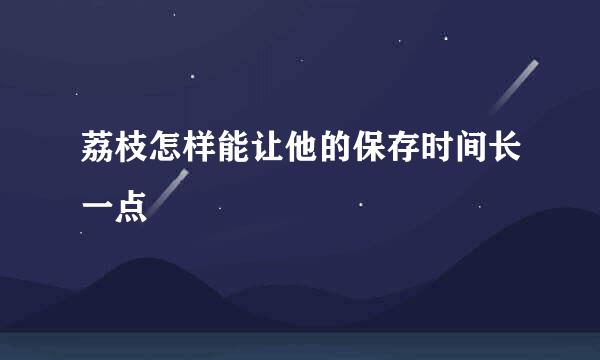 荔枝怎样能让他的保存时间长一点