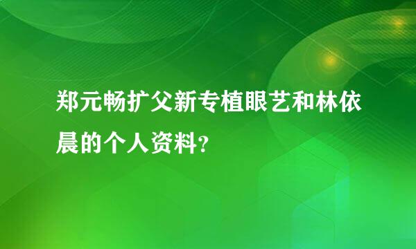 郑元畅扩父新专植眼艺和林依晨的个人资料？