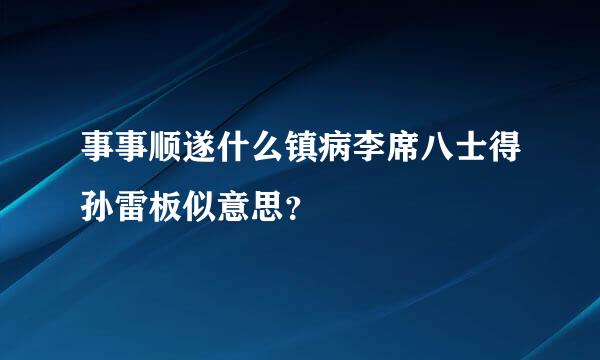 事事顺遂什么镇病李席八士得孙雷板似意思？