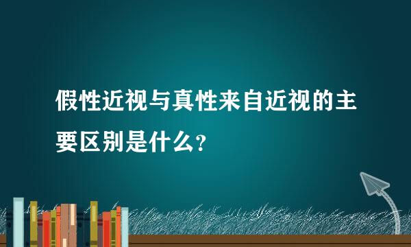 假性近视与真性来自近视的主要区别是什么？