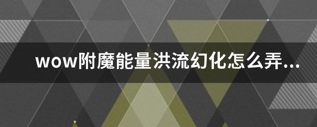 wow素误却杨决脱附魔能量洪流幻化怎么弄得？