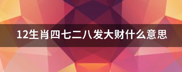 12生肖四七二八发大财什么意思