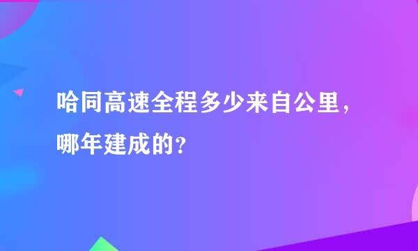 哈同高速全程多少来自公里，哪年建成的？