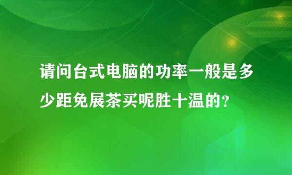 请问台式电脑的功率一般是多少距免展茶买呢胜十温的？