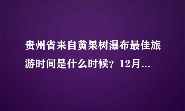 贵州省来自黄果树瀑布最佳旅游时间是什么时候？12月份初有什么特色？